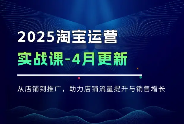 2025淘宝运营实战课-4月更新：从店铺到推广，助力店铺流量提升与销售增长